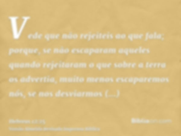 Vede que não rejeiteis ao que fala; porque, se não escaparam aqueles quando rejeitaram o que sobre a terra os advertia, muito menos escaparemos nós, se nos desv