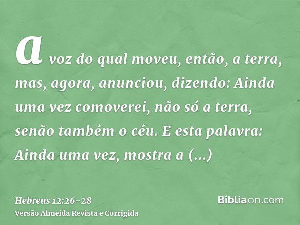 a voz do qual moveu, então, a terra, mas, agora, anunciou, dizendo: Ainda uma vez comoverei, não só a terra, senão também o céu.E esta palavra: Ainda uma vez, m