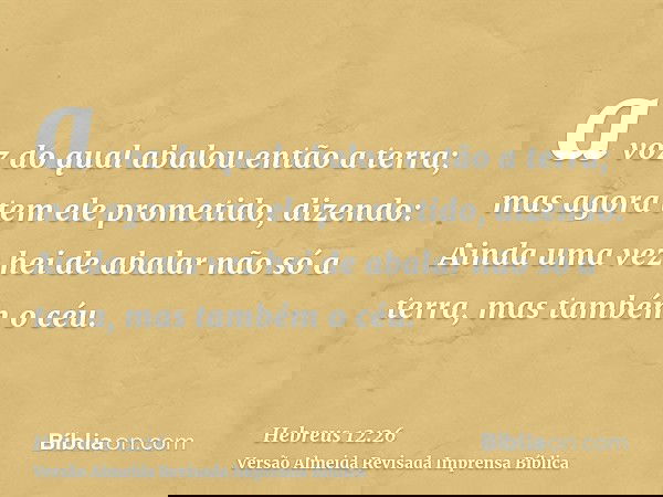 a voz do qual abalou então a terra; mas agora tem ele prometido, dizendo: Ainda uma vez hei de abalar não só a terra, mas também o céu.