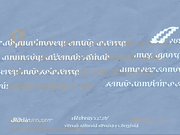 a voz do qual moveu, então, a terra, mas, agora, anunciou, dizendo: Ainda uma vez comoverei, não só a terra, senão também o céu.