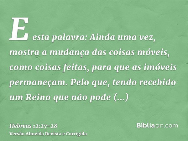 E esta palavra: Ainda uma vez, mostra a mudança das coisas móveis, como coisas feitas, para que as imóveis permaneçam.Pelo que, tendo recebido um Reino que não 