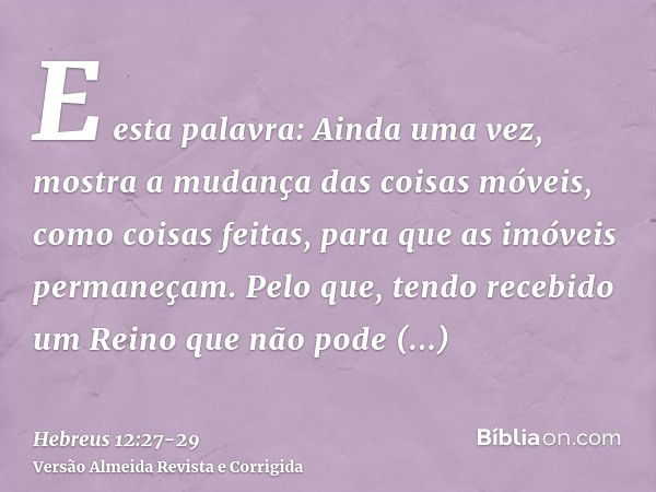 E esta palavra: Ainda uma vez, mostra a mudança das coisas móveis, como coisas feitas, para que as imóveis permaneçam.Pelo que, tendo recebido um Reino que não 