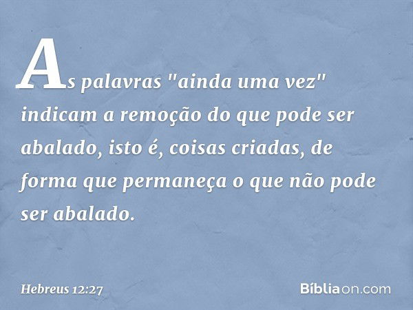 As palavras "ainda uma vez" indicam a remoção do que pode ser abalado, isto é, coisas criadas, de forma que permaneça o que não pode ser abalado. -- Hebreus 12: