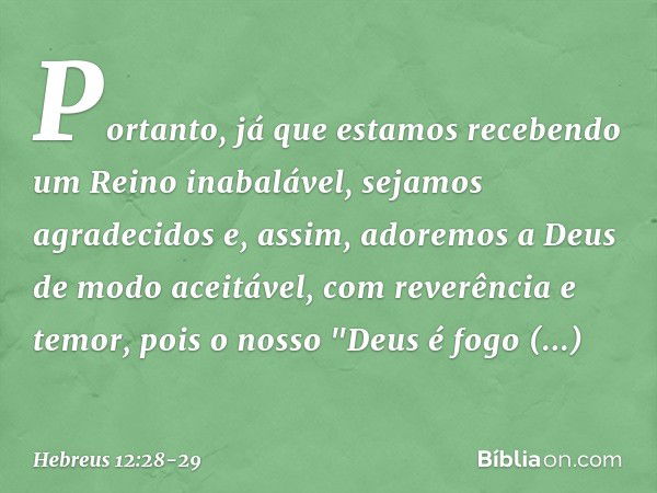 Portanto, já que estamos recebendo um Reino inabalável, sejamos agradecidos e, assim, adoremos a Deus de modo aceitável, com reverência e temor, pois o nosso "D