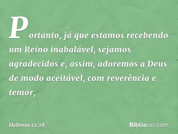 Portanto, já que estamos recebendo um Reino inabalável, sejamos agradecidos e, assim, adoremos a Deus de modo aceitável, com reverência e temor, -- Hebreus 12:2