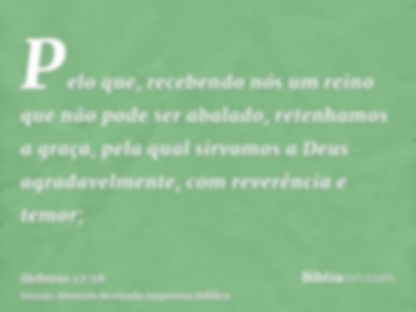 Pelo que, recebendo nós um reino que não pode ser abalado, retenhamos a graça, pela qual sirvamos a Deus agradavelmente, com reverência e temor;