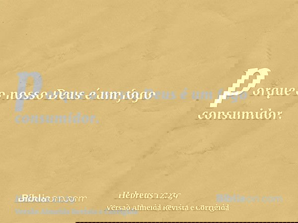 porque o nosso Deus é um fogo consumidor.