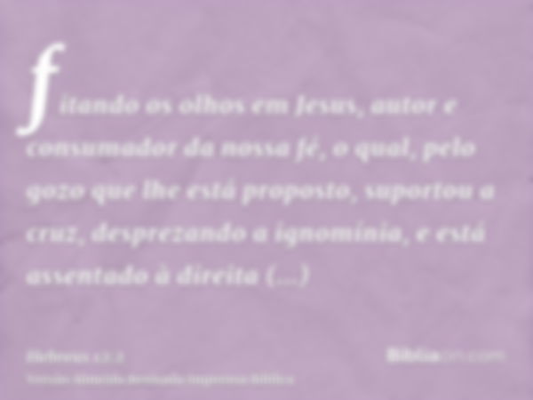 fitando os olhos em Jesus, autor e consumador da nossa fé, o qual, pelo gozo que lhe está proposto, suportou a cruz, desprezando a ignomínia, e está assentado à