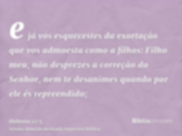 e já vos esquecestes da exortação que vos admoesta como a filhos: Filho meu, não desprezes a correção do Senhor, nem te desanimes quando por ele és repreendido;