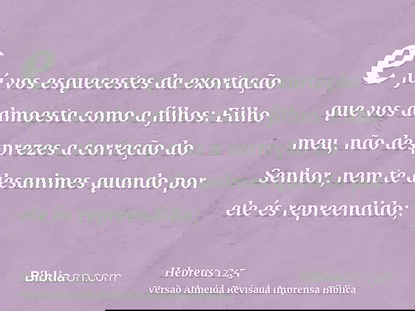 e já vos esquecestes da exortação que vos admoesta como a filhos: Filho meu, não desprezes a correção do Senhor, nem te desanimes quando por ele és repreendido;
