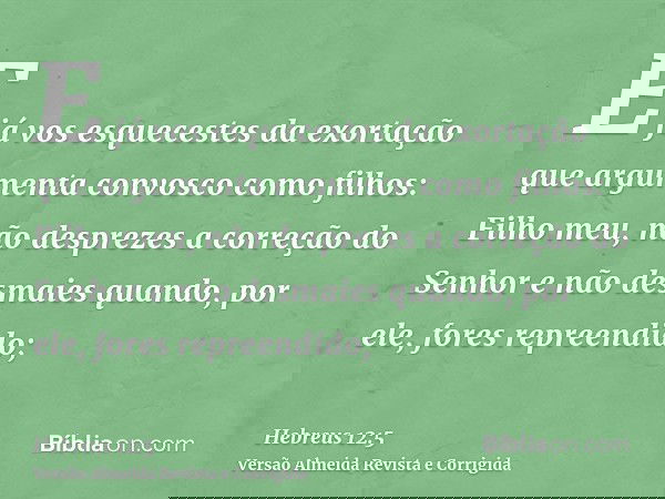 E já vos esquecestes da exortação que argumenta convosco como filhos: Filho meu, não desprezes a correção do Senhor e não desmaies quando, por ele, fores repree