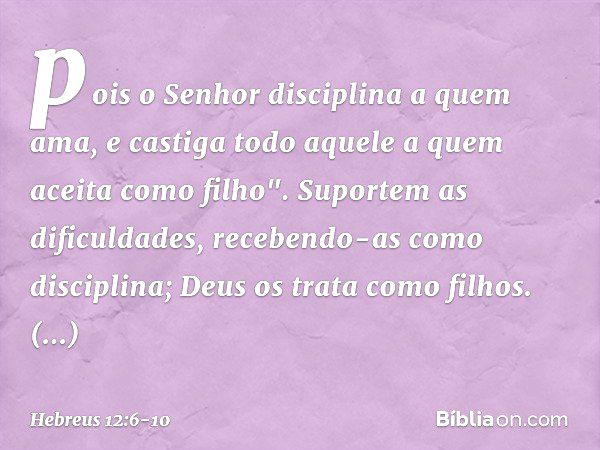 pois o Senhor disciplina
a quem ama,
e castiga todo aquele
a quem aceita como filho". Suportem as dificuldades, recebendo-as como disciplina; Deus os trata como