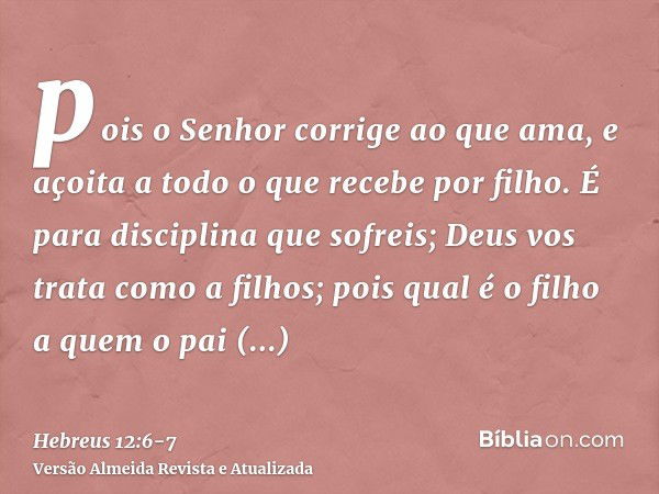 pois o Senhor corrige ao que ama, e açoita a todo o que recebe por filho.É para disciplina que sofreis; Deus vos trata como a filhos; pois qual é o filho a quem