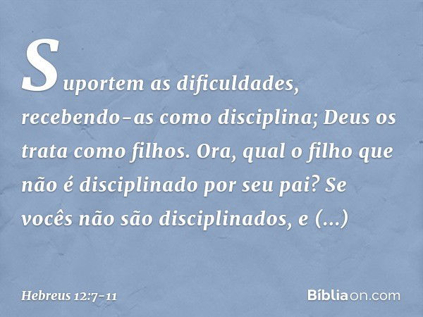 Suportem as dificuldades, recebendo-as como disciplina; Deus os trata como filhos. Ora, qual o filho que não é disciplinado por seu pai? Se vocês não são discip