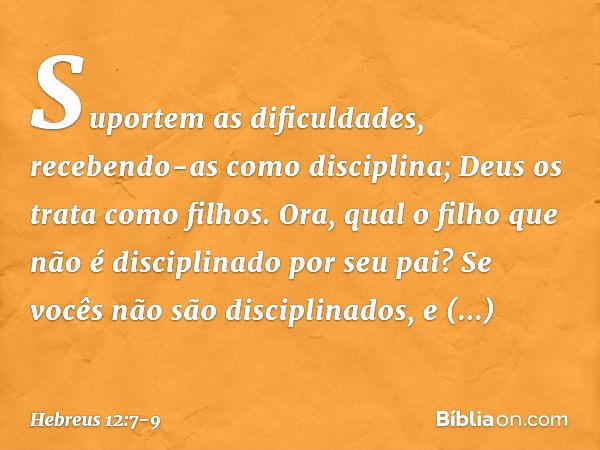 Suportem as dificuldades, recebendo-as como disciplina; Deus os trata como filhos. Ora, qual o filho que não é disciplinado por seu pai? Se vocês não são discip