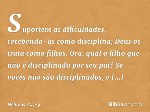 Suportem as dificuldades, recebendo-as como disciplina; Deus os trata como filhos. Ora, qual o filho que não é disciplinado por seu pai? Se vocês não são discip