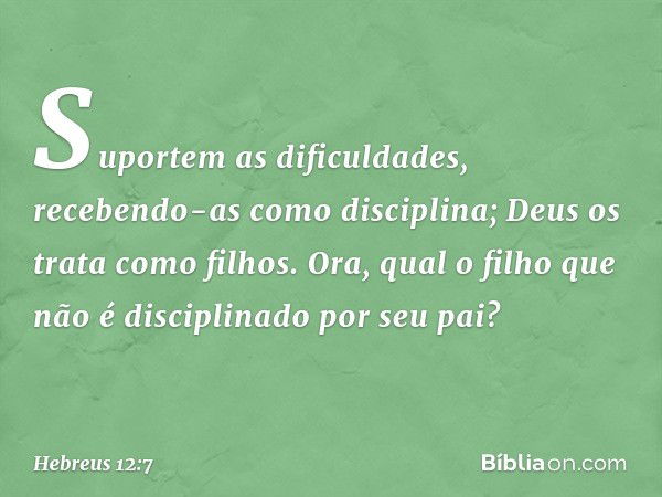 Suportem as dificuldades, recebendo-as como disciplina; Deus os trata como filhos. Ora, qual o filho que não é disciplinado por seu pai? -- Hebreus 12:7