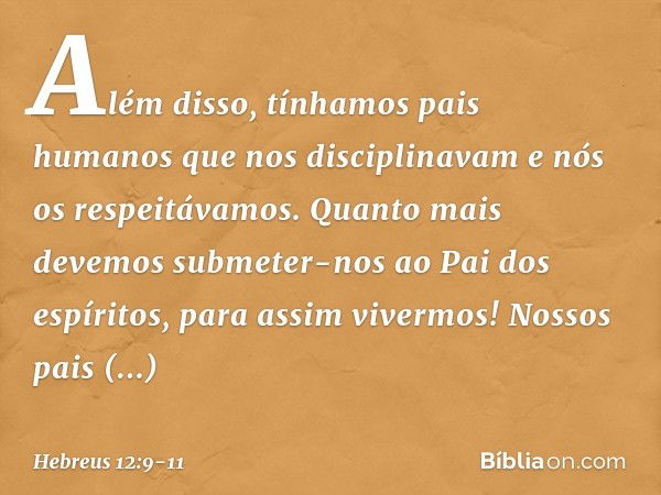 Além disso, tínhamos pais humanos que nos disciplinavam e nós os respeitávamos. Quanto mais devemos submeter-nos ao Pai dos espíritos, para assim vivermos! Noss