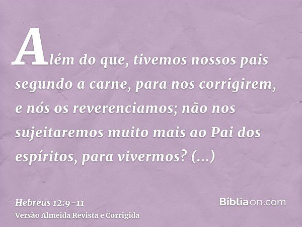 Além do que, tivemos nossos pais segundo a carne, para nos corrigirem, e nós os reverenciamos; não nos sujeitaremos muito mais ao Pai dos espíritos, para viverm