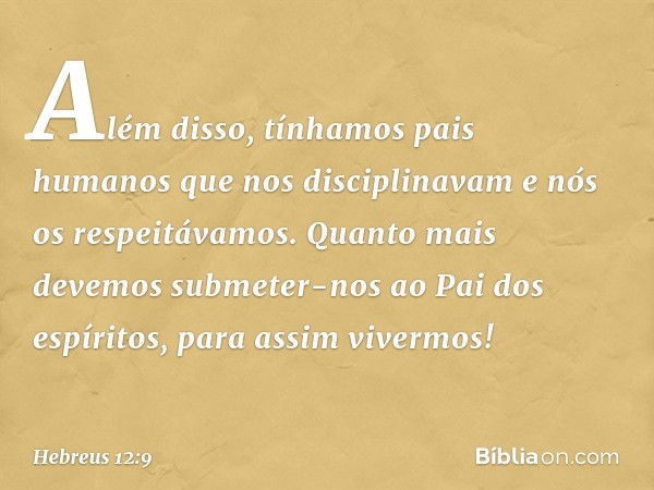 Além disso, tínhamos pais humanos que nos disciplinavam e nós os respeitávamos. Quanto mais devemos submeter-nos ao Pai dos espíritos, para assim vivermos! -- H