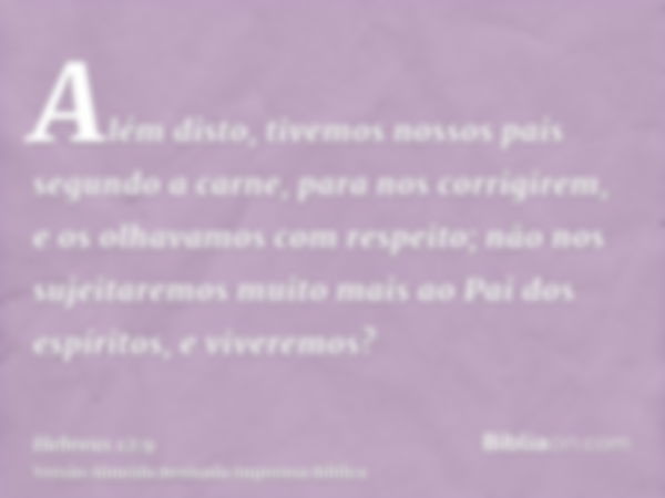 Além disto, tivemos nossos pais segundo a carne, para nos corrigirem, e os olhavamos com respeito; não nos sujeitaremos muito mais ao Pai dos espíritos, e viver