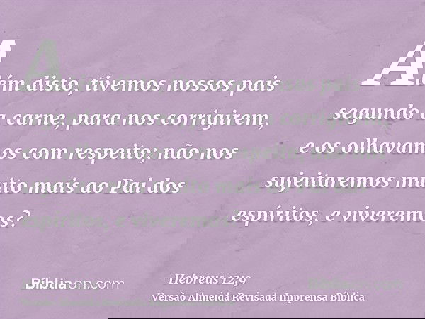 Além disto, tivemos nossos pais segundo a carne, para nos corrigirem, e os olhavamos com respeito; não nos sujeitaremos muito mais ao Pai dos espíritos, e viver