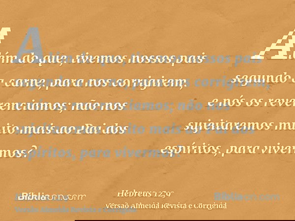 Além do que, tivemos nossos pais segundo a carne, para nos corrigirem, e nós os reverenciamos; não nos sujeitaremos muito mais ao Pai dos espíritos, para viverm