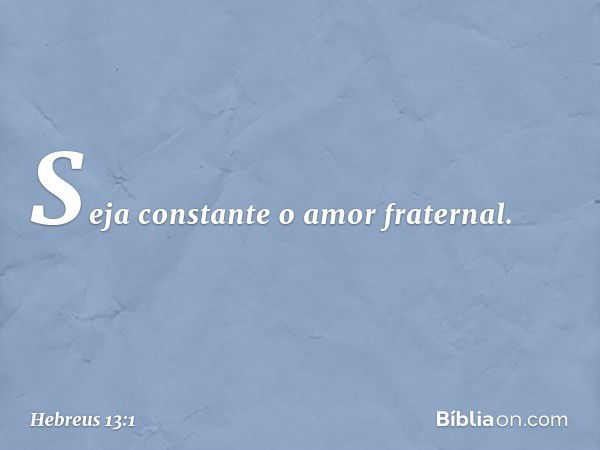 Seja constante o amor fraternal. -- Hebreus 13:1