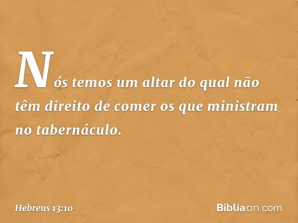 Nós temos um altar do qual não têm direito de comer os que ministram no tabernáculo. -- Hebreus 13:10