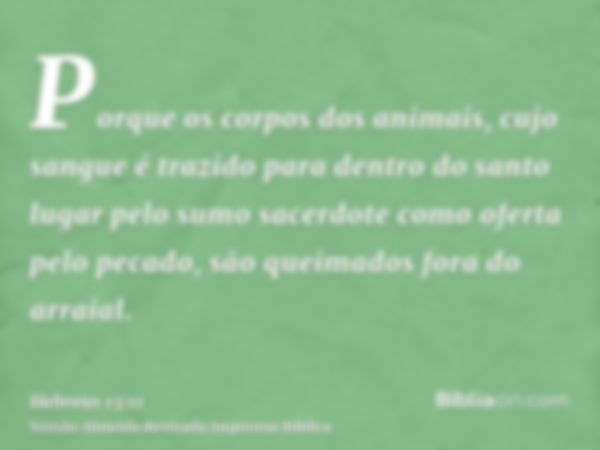 Porque os corpos dos animais, cujo sangue é trazido para dentro do santo lugar pelo sumo sacerdote como oferta pelo pecado, são queimados fora do arraial.