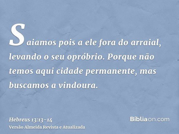 Saiamos pois a ele fora do arraial, levando o seu opróbrio.Porque não temos aqui cidade permanente, mas buscamos a vindoura.