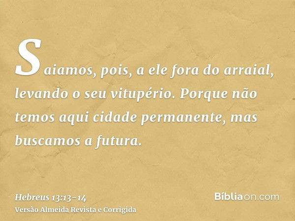 Saiamos, pois, a ele fora do arraial, levando o seu vitupério.Porque não temos aqui cidade permanente, mas buscamos a futura.