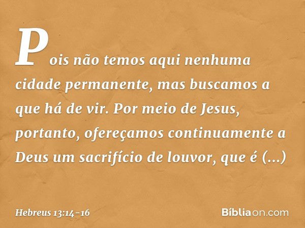 Pois não temos aqui nenhuma cidade permanente, mas buscamos a que há de vir. Por meio de Jesus, portanto, ofereçamos continuamente a Deus um sacrifício de louvo