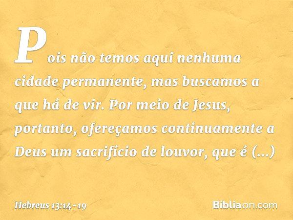 Pois não temos aqui nenhuma cidade permanente, mas buscamos a que há de vir. Por meio de Jesus, portanto, ofereçamos continuamente a Deus um sacrifício de louvo