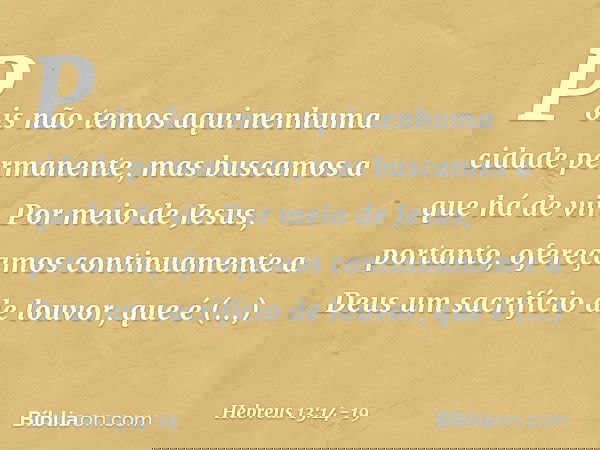 Pois não temos aqui nenhuma cidade permanente, mas buscamos a que há de vir. Por meio de Jesus, portanto, ofereçamos continuamente a Deus um sacrifício de louvo