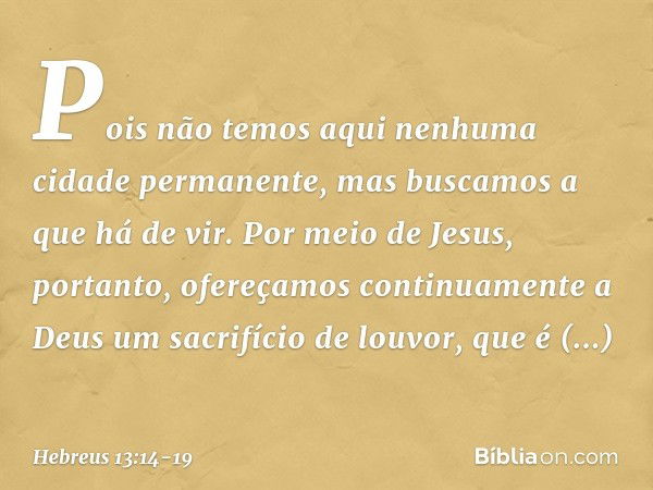 Pois não temos aqui nenhuma cidade permanente, mas buscamos a que há de vir. Por meio de Jesus, portanto, ofereçamos continuamente a Deus um sacrifício de louvo