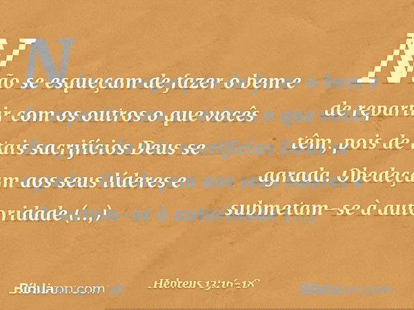 Não se esqueçam de fazer o bem e de repartir com os outros o que vocês têm, pois de tais sacrifícios Deus se agrada. Obedeçam aos seus líderes e submetam-se à a