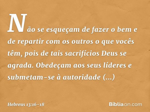 Não se esqueçam de fazer o bem e de repartir com os outros o que vocês têm, pois de tais sacrifícios Deus se agrada. Obedeçam aos seus líderes e submetam-se à a