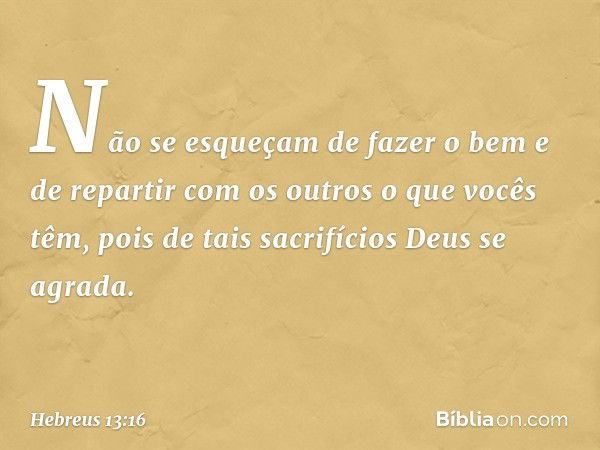 Não se esqueçam de fazer o bem e de repartir com os outros o que vocês têm, pois de tais sacrifícios Deus se agrada. -- Hebreus 13:16