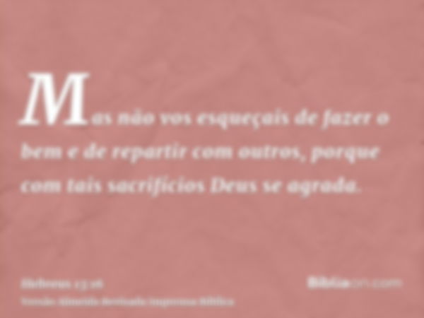 Mas não vos esqueçais de fazer o bem e de repartir com outros, porque com tais sacrifícios Deus se agrada.