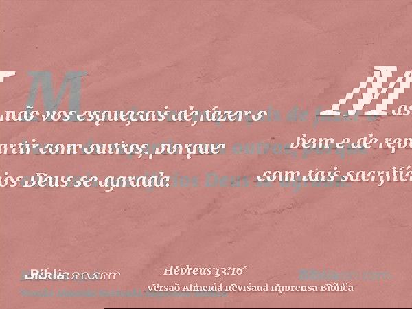 Mas não vos esqueçais de fazer o bem e de repartir com outros, porque com tais sacrifícios Deus se agrada.