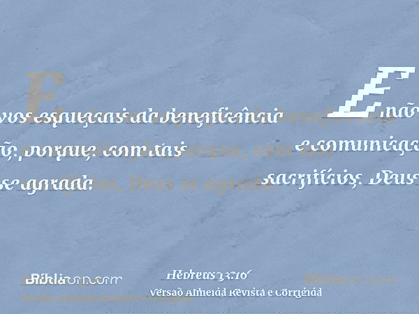 E não vos esqueçais da beneficência e comunicação, porque, com tais sacrifícios, Deus se agrada.