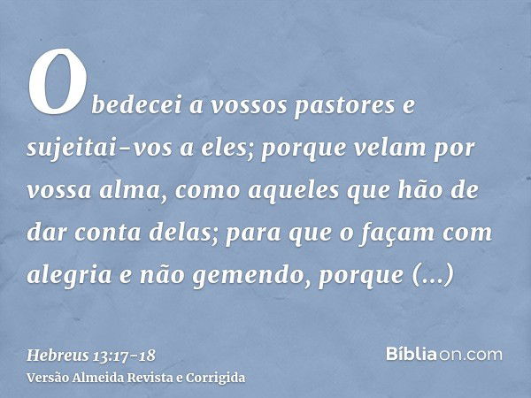 Obedecei a vossos pastores e sujeitai-vos a eles; porque velam por vossa alma, como aqueles que hão de dar conta delas; para que o façam com alegria e não gemen