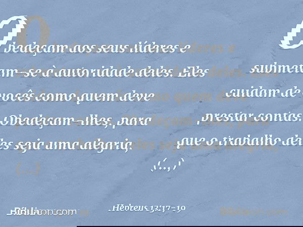 Obedeçam aos seus líderes e submetam-se à autoridade deles. Eles cuidam de vocês como quem deve prestar contas. Obedeçam-lhes, para que o trabalho deles seja um