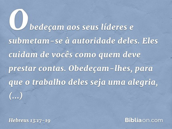 Obedeçam aos seus líderes e submetam-se à autoridade deles. Eles cuidam de vocês como quem deve prestar contas. Obedeçam-lhes, para que o trabalho deles seja um