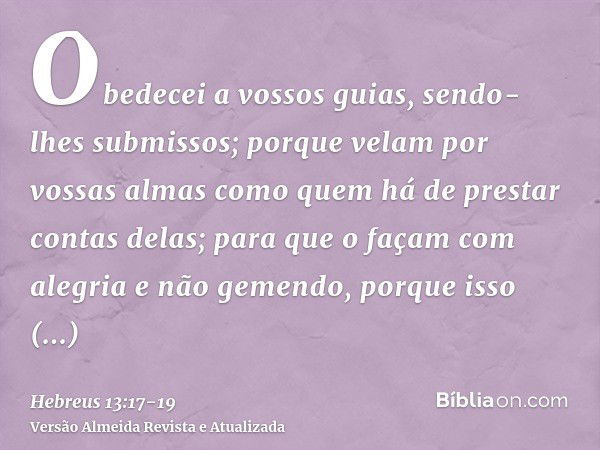 Obedecei a vossos guias, sendo-lhes submissos; porque velam por vossas almas como quem há de prestar contas delas; para que o façam com alegria e não gemendo, p