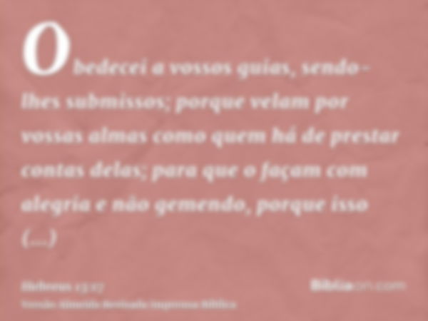 Obedecei a vossos guias, sendo-lhes submissos; porque velam por vossas almas como quem há de prestar contas delas; para que o façam com alegria e não gemendo, p