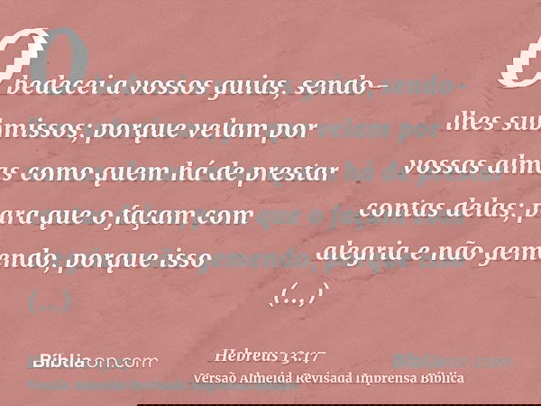 Obedecei a vossos guias, sendo-lhes submissos; porque velam por vossas almas como quem há de prestar contas delas; para que o façam com alegria e não gemendo, p