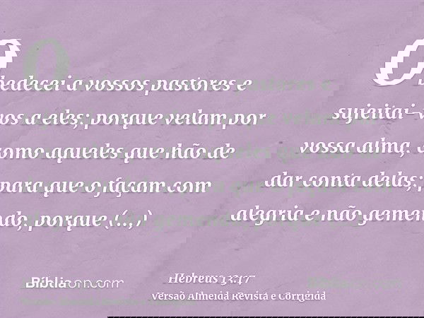 Obedecei a vossos pastores e sujeitai-vos a eles; porque velam por vossa alma, como aqueles que hão de dar conta delas; para que o façam com alegria e não gemen