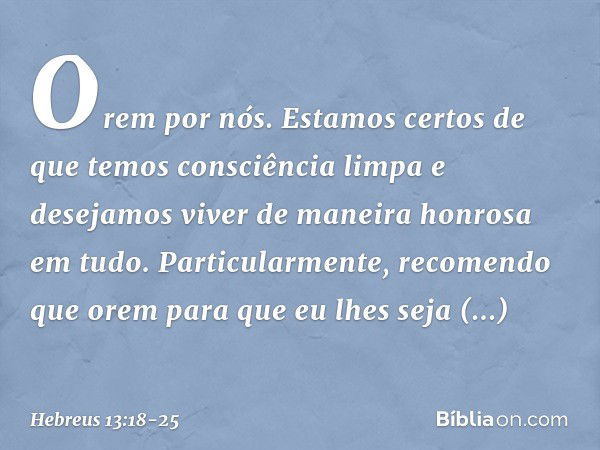 Orem por nós. Estamos certos de que temos consciência limpa e desejamos viver de maneira honrosa em tudo. Particularmente, recomendo que orem para que eu lhes s